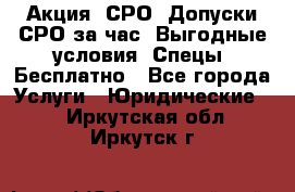 Акция! СРО! Допуски СРО за1час! Выгодные условия! Спецы! Бесплатно - Все города Услуги » Юридические   . Иркутская обл.,Иркутск г.